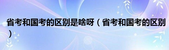 省考和国考的区别是啥呀（省考和国考的区别）