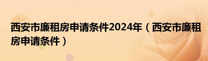 西安市廉租房申请条件2024年（西安市廉租房申请条件）