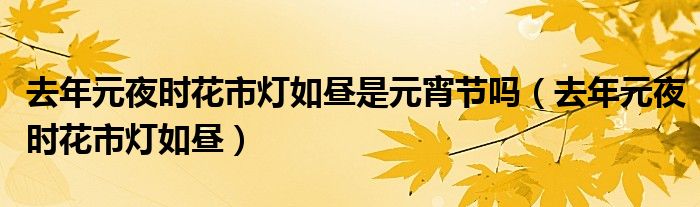 去年元夜时花市灯如昼是元宵节吗（去年元夜时花市灯如昼）