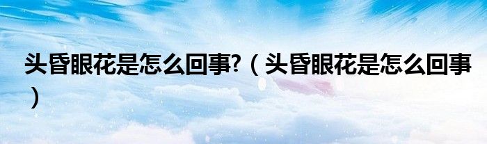 头昏眼花是怎么回事?（头昏眼花是怎么回事）