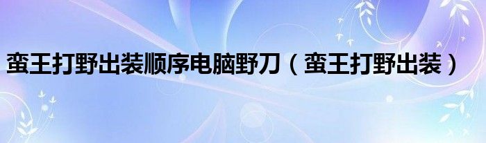 蛮王打野出装顺序电脑野刀（蛮王打野出装）