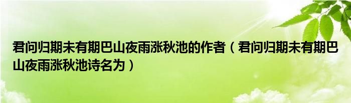 君问归期未有期巴山夜雨涨秋池的作者（君问归期未有期巴山夜雨涨秋池诗名为）