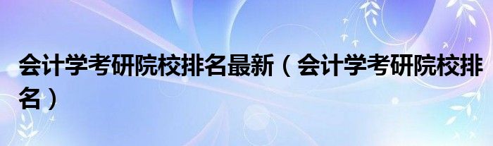 会计学考研院校排名最新（会计学考研院校排名）