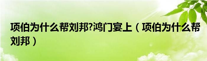 项伯为什么帮刘邦?鸿门宴上（项伯为什么帮刘邦）