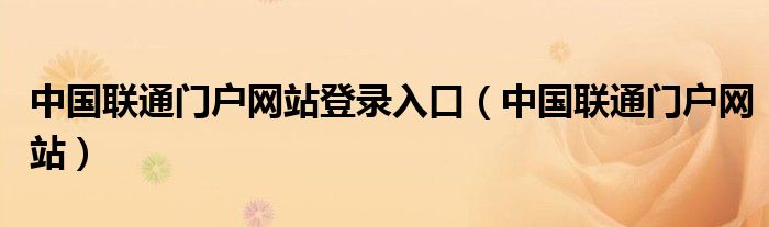 中国联通门户网站登录入口（中国联通门户网站）