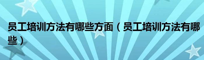 员工培训方法有哪些方面（员工培训方法有哪些）