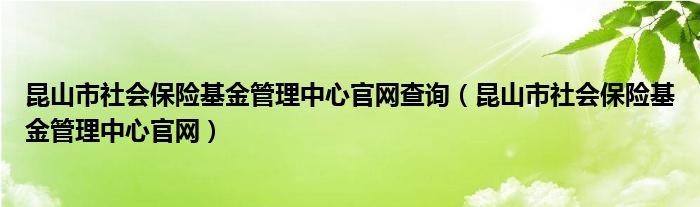 昆山市社会保险基金管理中心官网查询（昆山市社会保险基金管理中心官网）