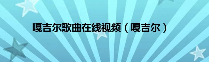 嘎吉尔歌曲在线视频（嘎吉尔）