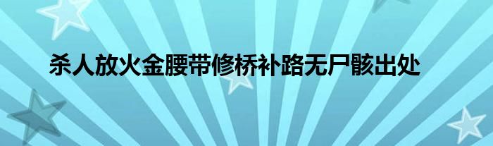 杀人放火金腰带修桥补路无尸骸出处