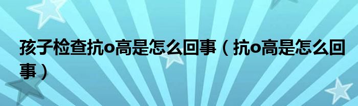 孩子检查抗o高是怎么回事（抗o高是怎么回事）