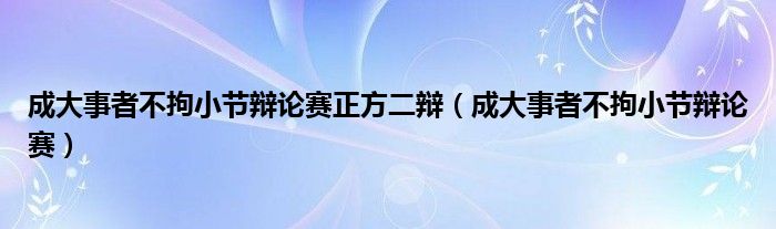 成大事者不拘小节辩论赛正方二辩（成大事者不拘小节辩论赛）