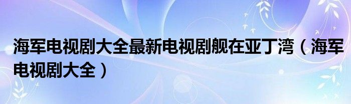 海军电视剧大全最新电视剧舰在亚丁湾（海军电视剧大全）