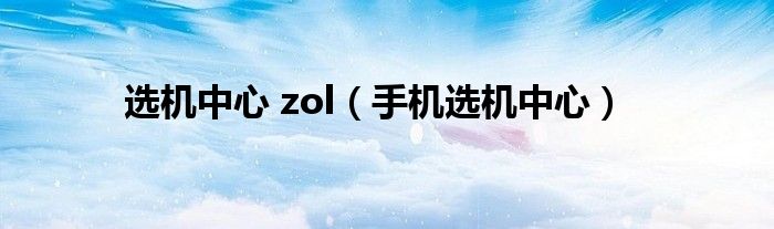 选机中心 zol（手机选机中心）