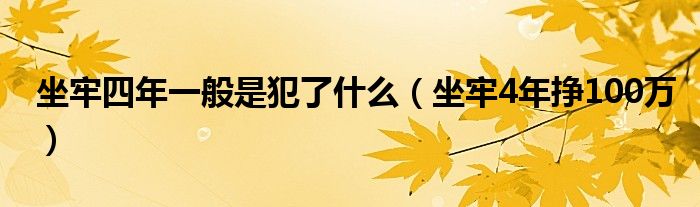 坐牢四年一般是犯了什么（坐牢4年挣100万）