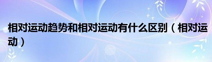 相对运动趋势和相对运动有什么区别（相对运动）