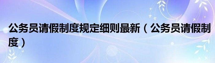 公务员请假制度规定细则最新（公务员请假制度）