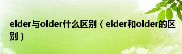 elder与older什么区别（elder和older的区别）