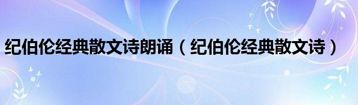 纪伯伦经典散文诗朗诵（纪伯伦经典散文诗）