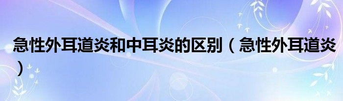 急性外耳道炎和中耳炎的区别（急性外耳道炎）