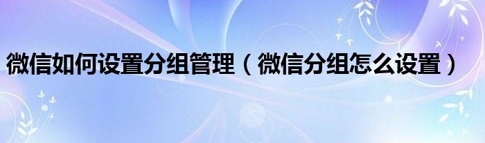 微信如何设置分组管理（微信分组怎么设置）