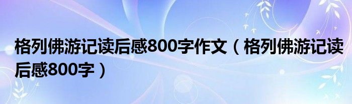 格列佛游记读后感800字作文（格列佛游记读后感800字）