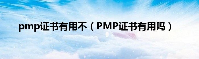 pmp证书有用不（PMP证书有用吗）