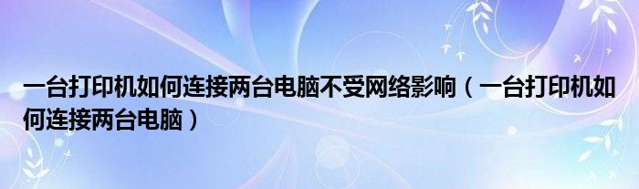 一台打印机如何连接两台电脑不受网络影响（一台打印机如何连接两台电脑）