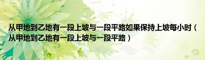 从甲地到乙地有一段上坡与一段平路如果保持上坡每小时（从甲地到乙地有一段上坡与一段平路）