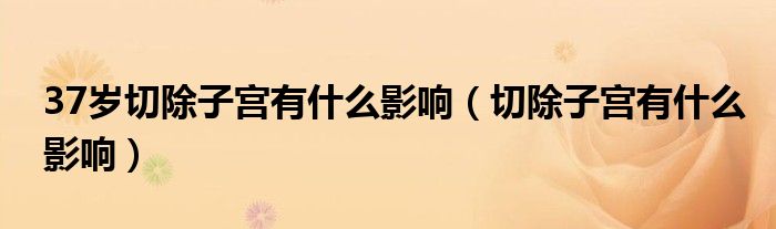 37岁切除子宫有什么影响（切除子宫有什么影响）