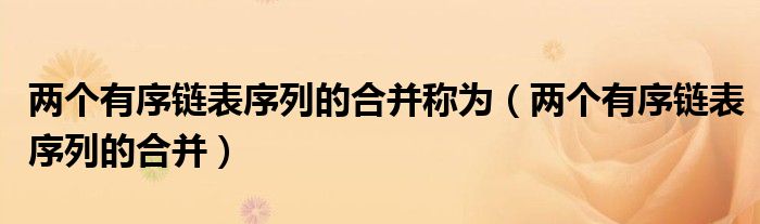 两个有序链表序列的合并称为（两个有序链表序列的合并）