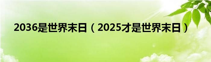 2036是世界末日（2025才是世界末日）