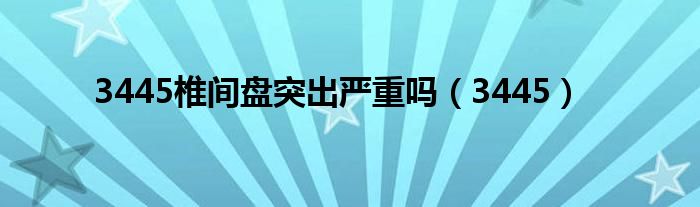 3445椎间盘突出严重吗（3445）