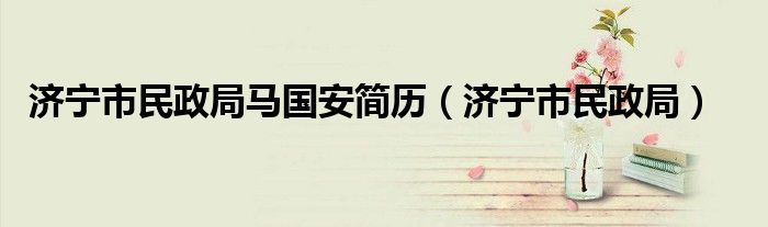 济宁市民政局马国安简历（济宁市民政局）