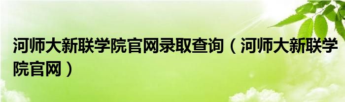 河师大新联学院官网录取查询（河师大新联学院官网）