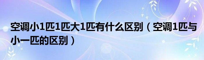 空调小1匹1匹大1匹有什么区别（空调1匹与小一匹的区别）