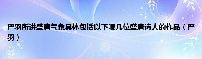 严羽所讲盛唐气象具体包括以下哪几位盛唐诗人的作品（严羽）