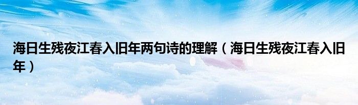 海日生残夜江春入旧年两句诗的理解（海日生残夜江春入旧年）