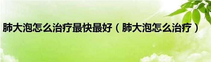 肺大泡怎么治疗最快最好（肺大泡怎么治疗）