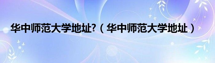 华中师范大学地址?（华中师范大学地址）