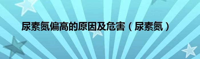 尿素氮偏高的原因及危害（尿素氮）