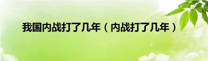 我国内战打了几年（内战打了几年）