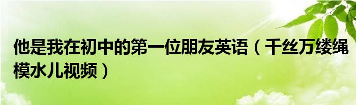 他是我在初中的第一位朋友英语（千丝万缕绳模水儿视频）