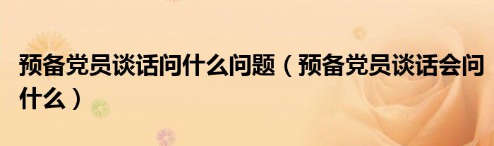 预备党员谈话问什么问题（预备党员谈话会问什么）