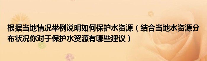 根据当地情况举例说明如何保护水资源（结合当地水资源分布状况你对于保护水资源有哪些建议）