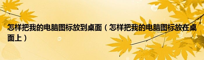 怎样把我的电脑图标放到桌面（怎样把我的电脑图标放在桌面上）