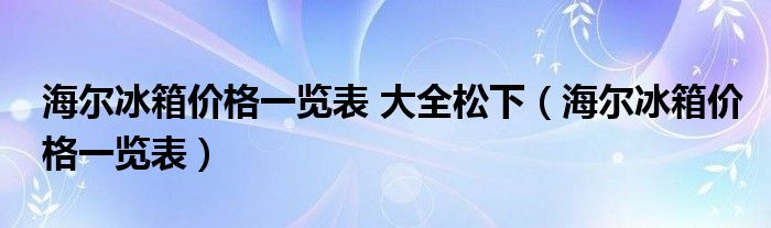 海尔冰箱价格一览表 大全松下（海尔冰箱价格一览表）