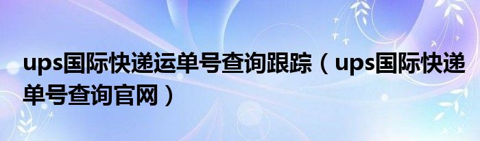 ups国际快递运单号查询跟踪（ups国际快递单号查询官网）