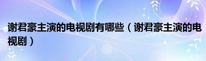 谢君豪主演的电视剧有哪些（谢君豪主演的电视剧）