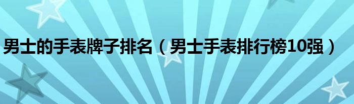 男士的手表牌子排名（男士手表排行榜10强）