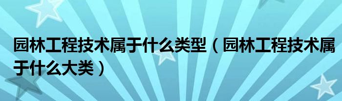 园林工程技术属于什么类型（园林工程技术属于什么大类）